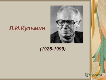 Л.И.Кузьмин (1928-1999). Родился 6 января 1928 года в селе Задорино Костромской области. Маленьким мальчиком часто и подолгу жил в лесной деревушке у.