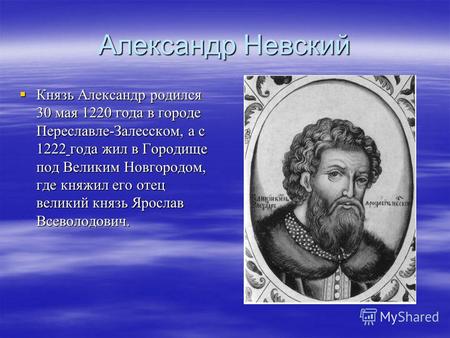 Александр Невский Князь Александр родился 30 мая 1220 года в городе Переславле-Залесском, а с 1222 года жил в Городище под Великим Новгородом, где княжил.