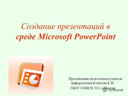 Создание презентаций в среде Microsoft PowerPoint Презентацию подготовила учитель информатики Кочетова Е.Н. ГБОУ СОШ 511 г. Москва.