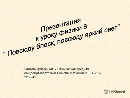 Учитель физики МОУ Вашкинская средняя общеобразовательная школа Матюшкина Л.А.221- 228-241.