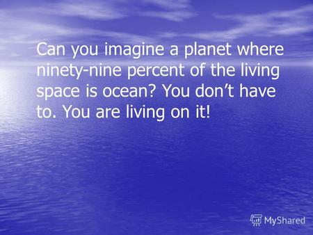 Can you imagine a planet where ninety-nine percent of the living space is ocean? You dont have to. You are living on it!
