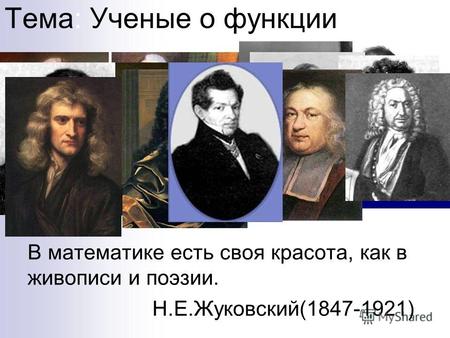 Тема: Ученые о функции В математике есть своя красота, как в живописи и поэзии. Н.Е.Жуковский(1847-1921)
