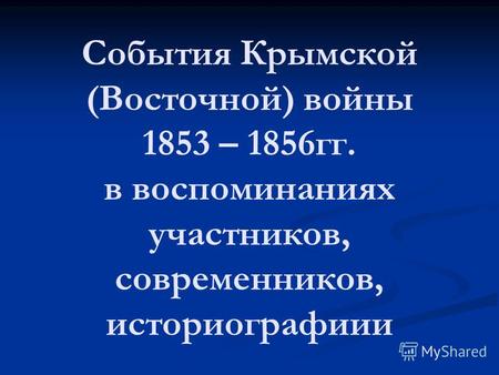 События Крымской (Восточной) войны 1853 – 1856гг. в воспоминаниях участников, современников, историографиии.