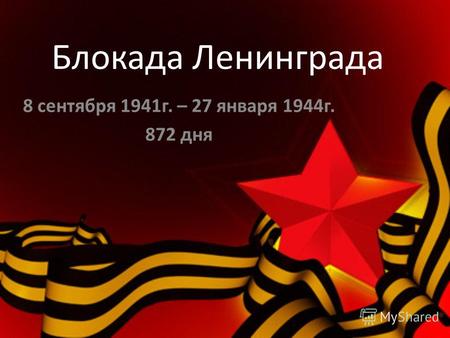 Блокада Ленинграда 8 сентября 1941г. – 27 января 1944г. 872 дня.