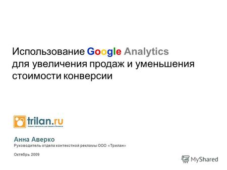 Анна Аверко Руководитель отдела контекстной рекламы ООО «Трилан» Октябрь 2009 Использование Google Analytics для увеличения продаж и уменьшения стоимости.