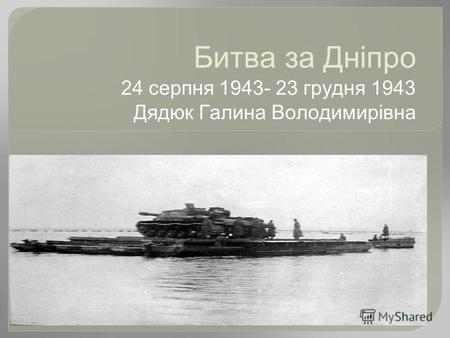 Битва за Дніпро 24 серпня 1943- 23 грудня 1943 Дядюк Галина Володимирівна.