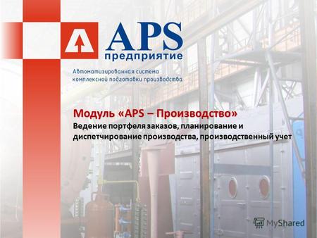 Модуль «APS – Производство» Ведение портфеля заказов, планирование и диспетчирование производства, производственный учет.