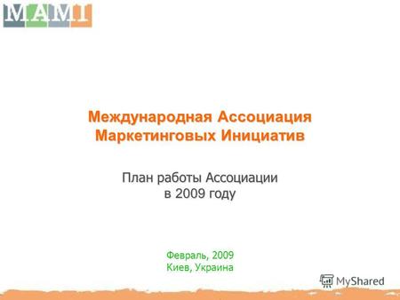 Международная Ассоциация Маркетинговых Инициатив План работы Ассоциации в 2009 году Февраль, 2009 Киев, Украина.