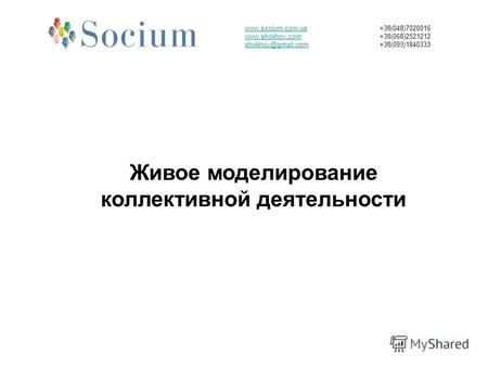 Www.socium.com.ua www.shokhov.com shokhov@gmail.com +38(048)7020016 +38(068)2521212 +38(093)1840333 Живое моделирование коллективной деятельности.