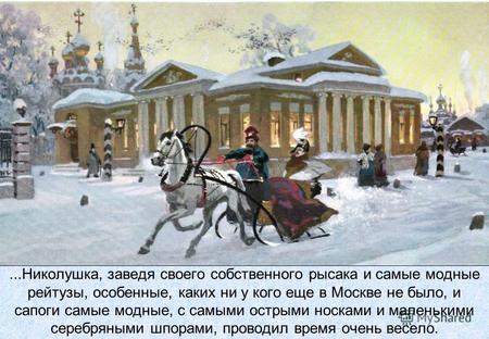 ...Николушка, заведя своего собственного рысака и самые модные рейтузы, особенные, каких ни у кого еще в Москве не было, и сапоги самые модные, с самыми.