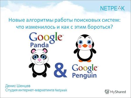 Денис Шенцев Студия интернет-маркетинга Netpeak Новые алгоритмы работы поисковых систем: что изменилось и как с этим бороться?