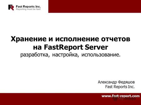 Хранение и исполнение отчетов на FastReport Server разработка, настройка, использование. Александр Федяшов Fast Reports Inc. www.fast-report.com.