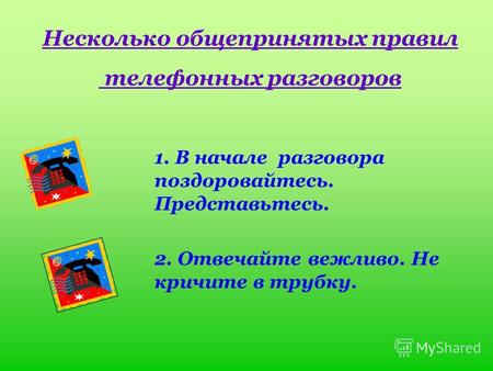 Несколько общепринятых правил телефонных разговоров 1. В начале разговора поздоровайтесь. Представьтесь. 2. Отвечайте вежливо. Не кричите в трубку.