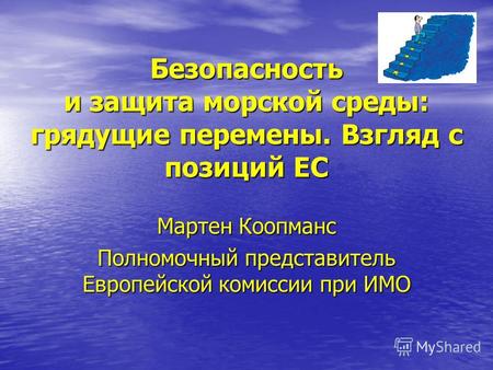 Безопасность и защита морской среды: грядущие перемены. Взгляд с позиций ЕС Мартен Коопманс Полномочный представитель Европейской комиссии при ИМО.