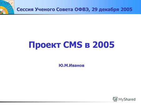 Сессия Ученого Совета ОФВЭ, 29 декабря 2005 Проект CMS в 2005 Ю.М.Иванов.