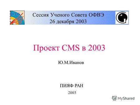 Сессия Ученого Совета ОФВЭ 26 декабря 2003 Проект CMS в 2003 Ю.М.Иванов ПИЯФ РАН 2003.