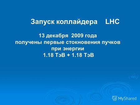 Запуск коллайдера LHC 13 декабря 2009 года получены первые стокновения пучков при энергии 1.18 ТэВ + 1.18 ТэВ.
