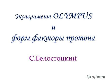 Эксперимент OLYMPUS и форм факторы протона С.Белостоцкий.