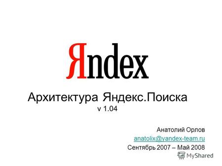 Архитектура Яндекс.Поиска v 1.04 Анатолий Орлов anatolix@yandex-team.ru Сентябрь 2007 – Май 2008.