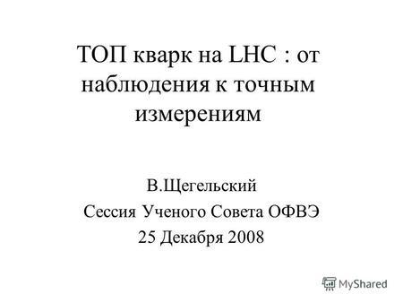 ТОП кварк на LHC : от наблюдения к точным измерениям В.Щегельский Сессия Ученого Совета ОФВЭ 25 Декабря 2008.