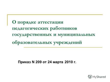 О порядке аттестации педагогических работников государственных и муниципальных образовательных учреждений Приказ N 209 от 24 марта 2010 г.