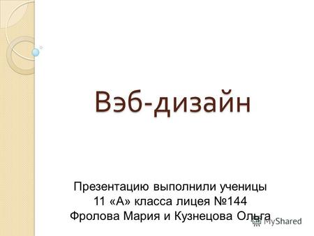 Вэб - дизайн Презентацию выполнили ученицы 11 «А» класса лицея 144 Фролова Мария и Кузнецова Ольга.
