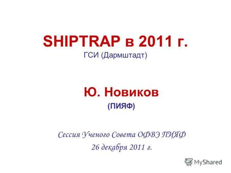 SHIPTRAP в 2011 г. ГСИ (Дармштадт) Ю. Новиков (ПИЯФ) Сессия Ученого Совета ОФВЭ ПИЯФ 26 декабря 2011 г.