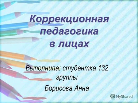 Коррекционная педагогика в лицах Выполнила: студентка 132 группы Борисова Анна.