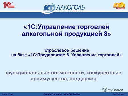 Www.1ct.ru Группа Компаний «КТ:АЛКОГОЛЬ» Слайд 1 из 37 «1С:Управление торговлей алкогольной продукцией 8» отраслевое решение на базе «1С:Предприятие 8.