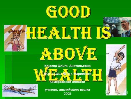 Good Health is Above Wealth Клюева Ольга Анатольевна МОУ «СОШ 7» г. Мариинска Кемеровской области учитель английского языка 2008.