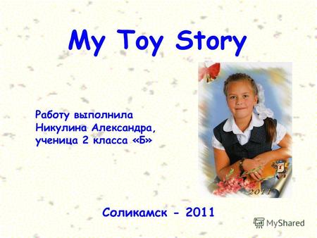 My Toy Story Работу выполнила Никулина Александра, ученица 2 класса «Б» Соликамск - 2011.