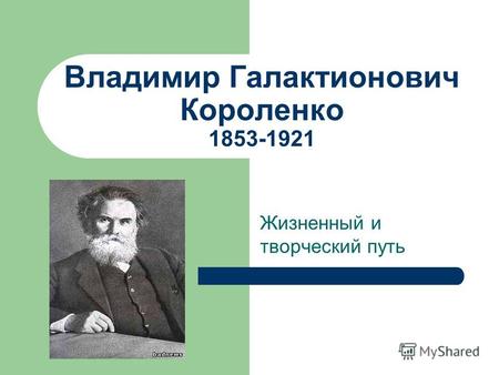 Владимир Галактионович Короленко 1853-1921 Жизненный и творческий путь.