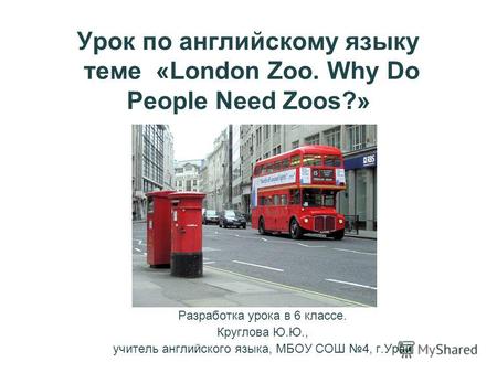 Урок по английскому языку теме «London Zoo. Why Do People Need Zoos?» Разработка урока в 6 классе. Круглова Ю.Ю., учитель английского языка, МБОУ СОШ 4,