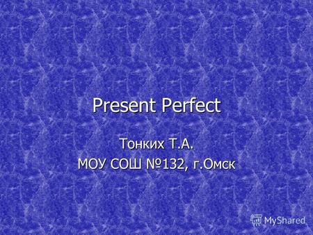 Present Perfect Тонких Т.А. МОУ СОШ 132, г.Омск. The Present Perfect Tense Present Perfect - обозначает действие, которое завершилось к настоящему моменту.