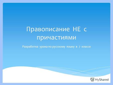 Правописание НЕ с причастиями Разработка урока по русскому языку в 7 классе.