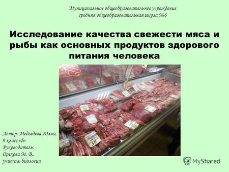 Исследование качества свежести мяса и рыбы как основных продуктов здорового питания человека Автор: Медведева Юлия, 9 класс «Б» Руководитель: Орехова М.