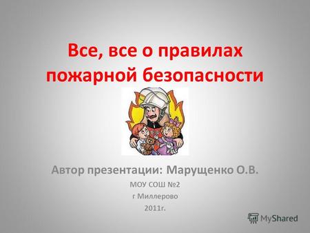 Все, все о правилах пожарной безопасности Автор презентации: Марущенко О.В. МОУ СОШ 2 г Миллерово 2011г.