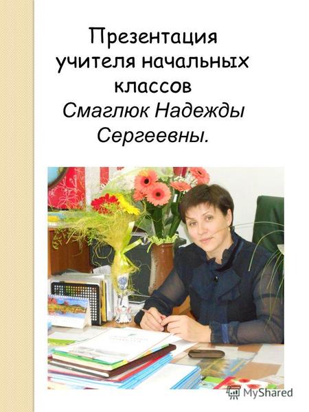 Презентация учителя начальных классов Смаглюк Надежды Сергеевны.