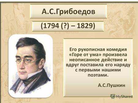 А.С.Грибоедов (1794 (?) – 1829) Его рукописная комедия «Горе от ума» произвела неописанное действие и вдруг поставила его наряду с первыми нашими поэтами.