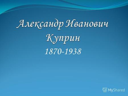 1870-1938 Детство Александр Иванович Куприн родился 26 августа (7 сентября) 1870 года в небольшом городке Наровчате Пензенской губернии в семье мелкого.