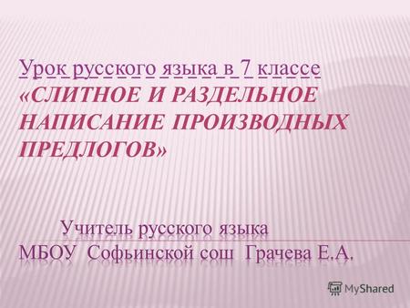 Урок русского языка в 7 классе «СЛИТНОЕ И РАЗДЕЛЬНОЕ НАПИСАНИЕ ПРОИЗВОДНЫХ ПРЕДЛОГОВ»
