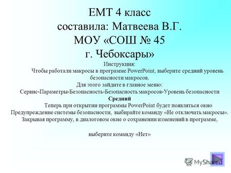 ЕМТ 4 класс составила: Матвеева В.Г. МОУ «СОШ 45 г. Чебоксары» Инструкция: Чтобы работали макросы в программе PowerPoint, выберите средний уровень безопасности.