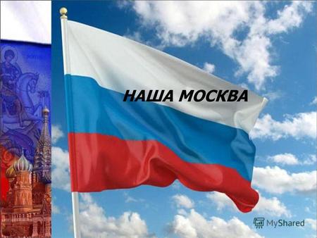 НАША МОСКВА. ЛЕТОПИСЬ ВРЕМЕН ДЕНЬ ГОРОДА МОСКВЫ День Москвы празднуют в первую субботу сентября. 7 сентября 2013 года Москве исполняется 866 лет.