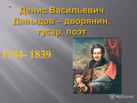 Денис Васильевич Давыдов – дворянин, гусар, поэт 1784- 1839.