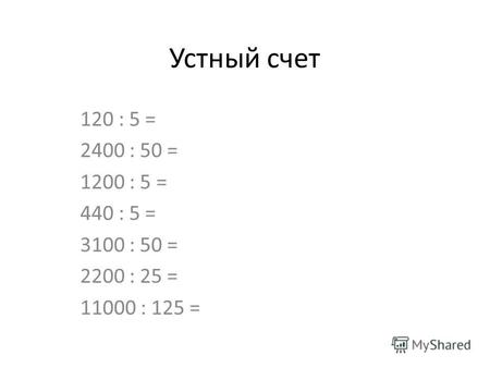 Устный счет 120 : 5 = 2400 : 50 = 1200 : 5 = 440 : 5 = 3100 : 50 = 2200 : 25 = 11000 : 125 =