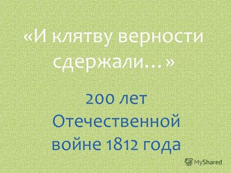 «И клятву верности сдержали…» 200 лет Отечественной войне 1812 года.
