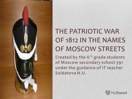 Created by the 6 th grade students of Moscow secondary school 391 under the guidance of IT teacher Soldatova N.U. THE PATRIOTIC WAR OF 1812 IN THE NAMES.