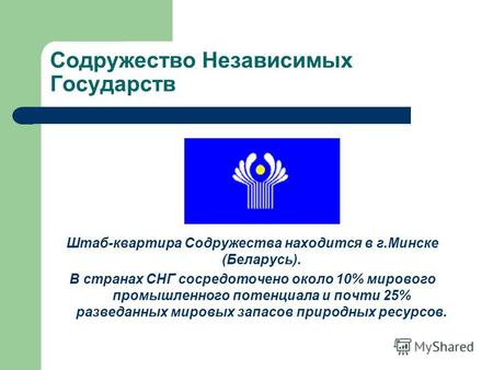 Содружество Независимых Государств Штаб-квартира Содружества находится в г.Минске (Беларусь). В странах СНГ сосредоточено около 10% мирового промышленного.