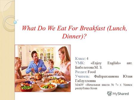 What Do We Eat For Breakfast (Lunch, Dinner)? Класс: 4 УМК: «Enjoy English» авт. Биболетова М. З. Раздел: Food Учитель: Файзрахманова Юлия Габдулловна.