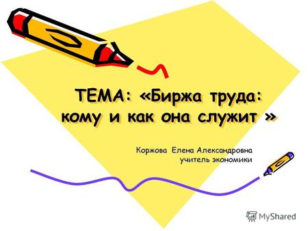 ТЕМА: «Биржа труда: кому и как она служит » Коржова Елена Александровна учитель экономики.